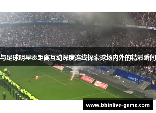 与足球明星零距离互动深度连线探索球场内外的精彩瞬间