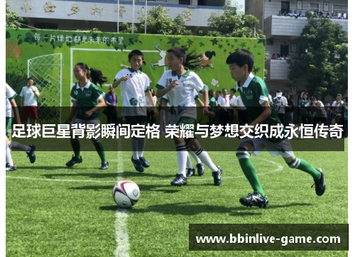 足球巨星背影瞬间定格 荣耀与梦想交织成永恒传奇