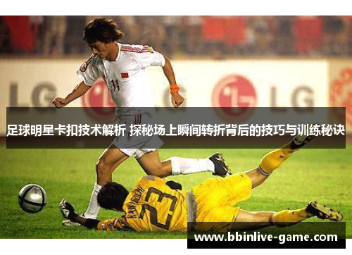 足球明星卡扣技术解析 探秘场上瞬间转折背后的技巧与训练秘诀