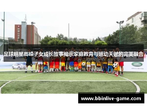 足球明星高峰子女成长故事揭示家庭教育与运动天赋的完美融合