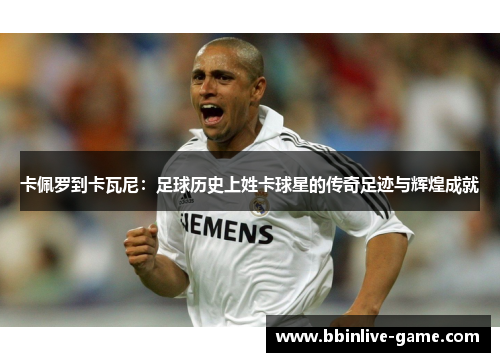 卡佩罗到卡瓦尼：足球历史上姓卡球星的传奇足迹与辉煌成就