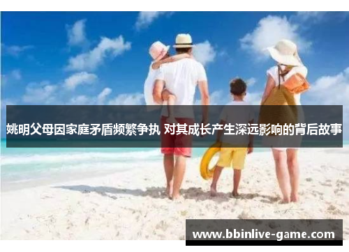 姚明父母因家庭矛盾频繁争执 对其成长产生深远影响的背后故事