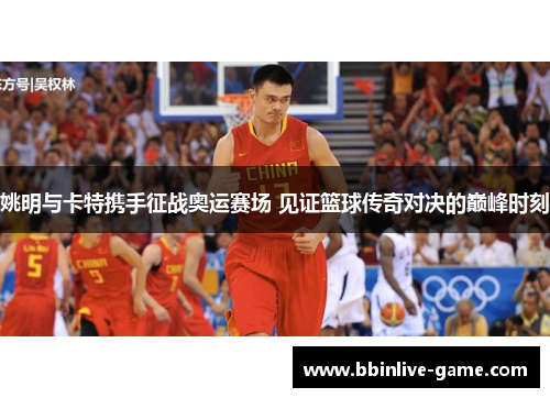 姚明与卡特携手征战奥运赛场 见证篮球传奇对决的巅峰时刻