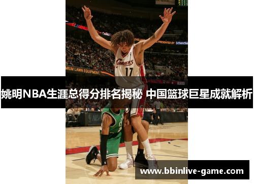 姚明NBA生涯总得分排名揭秘 中国篮球巨星成就解析