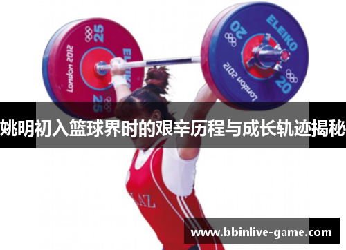 姚明初入篮球界时的艰辛历程与成长轨迹揭秘
