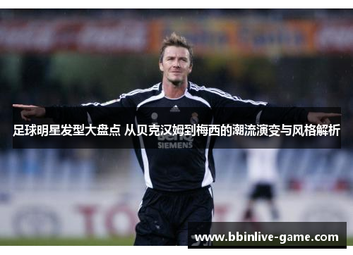 足球明星发型大盘点 从贝克汉姆到梅西的潮流演变与风格解析