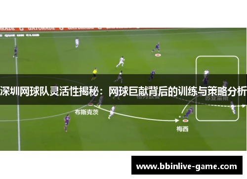 深圳网球队灵活性揭秘：网球巨献背后的训练与策略分析