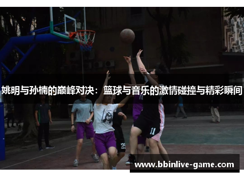 姚明与孙楠的巅峰对决：篮球与音乐的激情碰撞与精彩瞬间
