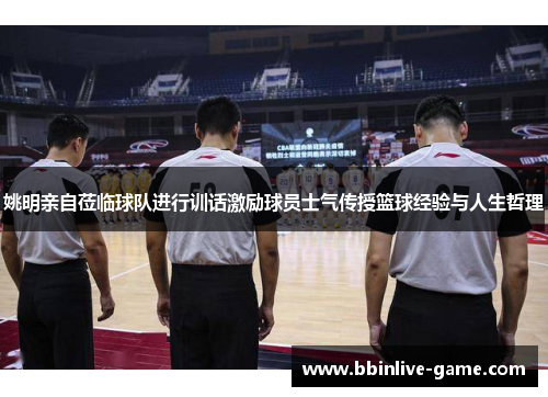 姚明亲自莅临球队进行训话激励球员士气传授篮球经验与人生哲理