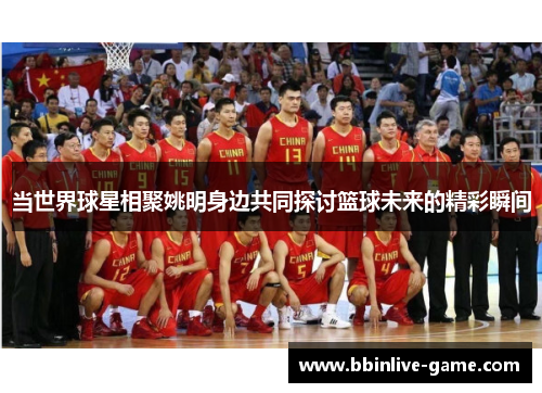 当世界球星相聚姚明身边共同探讨篮球未来的精彩瞬间