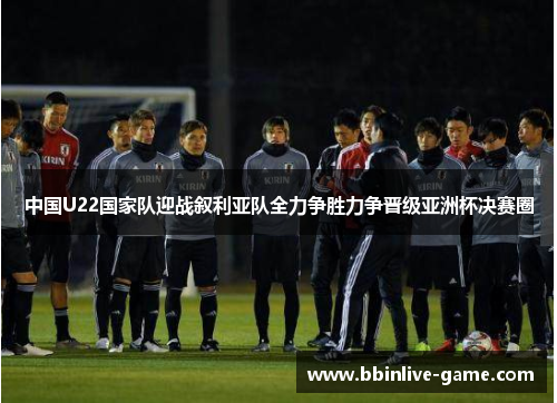 中国U22国家队迎战叙利亚队全力争胜力争晋级亚洲杯决赛圈