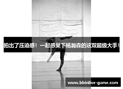 拍出了压迫感！一起感受下杨瀚森的这双超级大手！