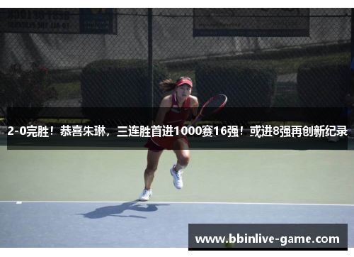 2-0完胜！恭喜朱琳，三连胜首进1000赛16强！或进8强再创新纪录