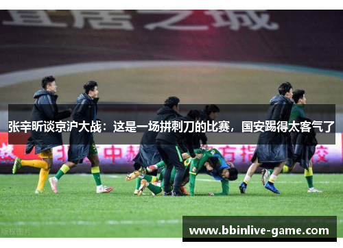 张辛昕谈京沪大战：这是一场拼刺刀的比赛，国安踢得太客气了