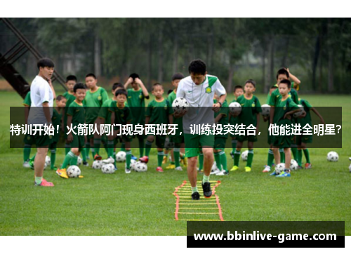 特训开始！火箭队阿门现身西班牙，训练投突结合，他能进全明星？