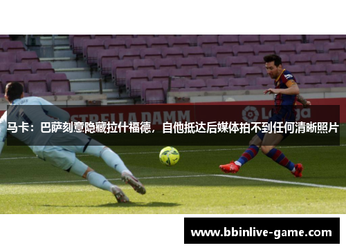马卡：巴萨刻意隐藏拉什福德，自他抵达后媒体拍不到任何清晰照片